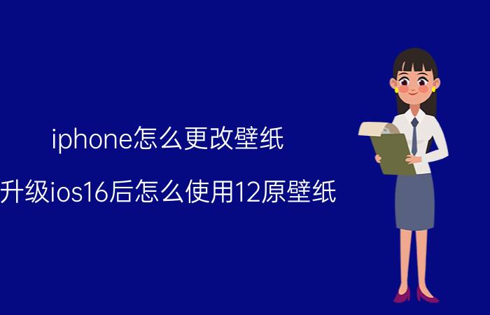 iphone怎么更改壁纸 升级ios16后怎么使用12原壁纸？